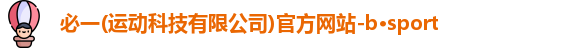 必一(运动科技有限公司)官方网站-b·sport